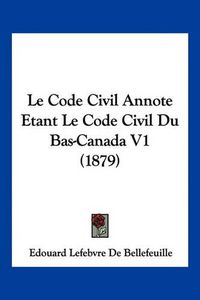 Cover image for Le Code Civil Annote Etant Le Code Civil Du Bas-Canada V1 (1879)