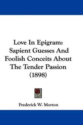 Love in Epigram: Sapient Guesses and Foolish Conceits about the Tender Passion (1898)