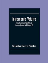 Cover image for Testamenta Vetusta: Being Illustrations From Wills, Of Manners, Customs, &C. As Well As Of The Descents And Possessions Of Many Distinguished Families. From The Reign Of Henry The Second To The Accession Of Queen Elizabeth (Volume Ii)