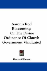 Cover image for Aaron's Rod Blossoming: Or the Divine Ordinance of Church Government Vindicated