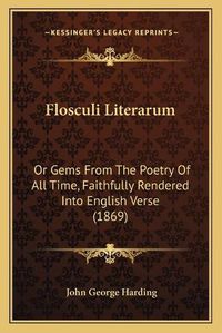 Cover image for Flosculi Literarum: Or Gems from the Poetry of All Time, Faithfully Rendered Into English Verse (1869)