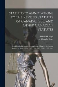 Cover image for Statutory Annotations to the Revised Statutes of Canada, 1906, and Other Canadian Statutes: Providing References to Every Change Made by the Annual Statutes for 1907, 1908, 1909, 1910, 1911, 1912, 1913, 1914