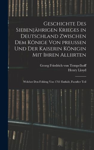 Cover image for Geschichte des siebenjaehrigen Krieges in Deutschland zwischen dem Koenige von preussen und der Kaiserin Koenigin mit ihren Alliirten