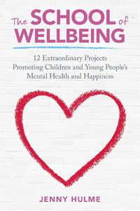 Cover image for The School of Wellbeing: 12 Extraordinary Projects Promoting Children and Young People's Mental Health and Happiness