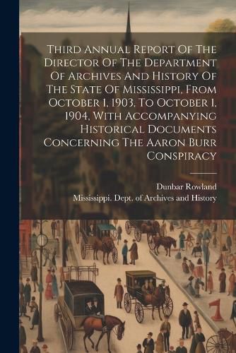 Cover image for Third Annual Report Of The Director Of The Department Of Archives And History Of The State Of Mississippi, From October 1, 1903, To October 1, 1904, With Accompanying Historical Documents Concerning The Aaron Burr Conspiracy