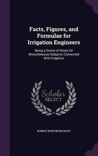 Cover image for Facts, Figures, and Formulae for Irrigation Engineers: Being a Series of Notes on Miscellaneous Subjects Connected with Irrigation