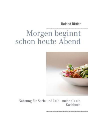 Cover image for Morgen beginnt schon heute Abend: Nahrung fur Seele und Leib - mehr als ein Kochbuch