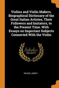 Cover image for Violins and Violin Makers. Biographical Dictionary of the Great Italian Artistes, Their Followers and Imitators, to the Present Time. with Essays on Important Subjects Connected with the Violin