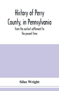 Cover image for History of Perry County, in Pennsylvania: from the earliest settlement to the present time