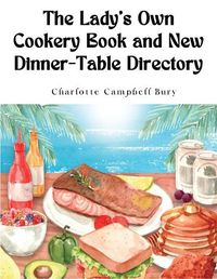 Cover image for The Lady's Own Cookery Book and New Dinner-Table Directory