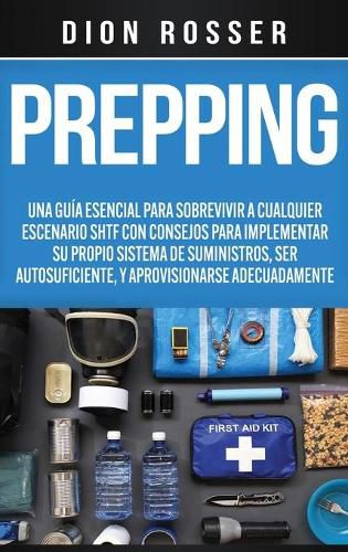 Prepping: Una Guia Esencial para Sobrevivir a cualquier Escenario SHTF Con Consejos para Implementar su Propio Sistema de Suministros, ser Autosuficiente, y Aprovisionarse Adecuadamente