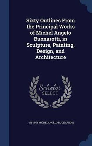 Sixty Outlines from the Principal Works of Michel Angelo Buonarotti, in Sculpture, Painting, Design, and Architecture