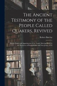 Cover image for The Ancient Testimony of the People Called Quakers, Revived: by the Order and Approbation of the Yearly Meeting Held for the Provinces of Pennsylvania and New-Jersey, 1722