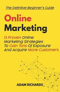 Cover image for Online Marketing: The Definitive Beginner's Guide: 13 Proven Online Marketing Strategies to Gain Tons of Exposure and Acquire More Customers