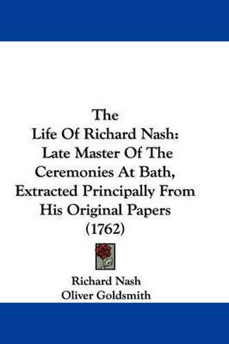 Cover image for The Life of Richard Nash: Late Master of the Ceremonies at Bath, Extracted Principally from His Original Papers (1762)