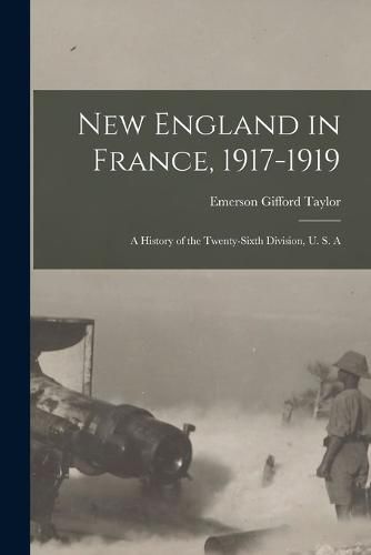 Cover image for New England in France, 1917-1919; a History of the Twenty-sixth Division, U. S. A