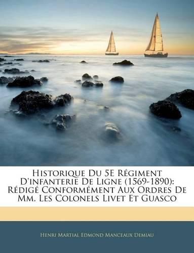 Historique Du 5e Rgiment D'Infanterie de Ligne (1569-1890): Rdig Conformment Aux Ordres de MM. Les Colonels Livet Et Guasco