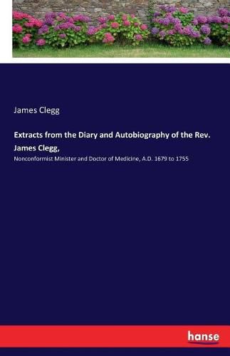 Extracts from the Diary and Autobiography of the Rev. James Clegg,: Nonconformist Minister and Doctor of Medicine, A.D. 1679 to 1755