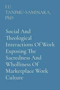 Cover image for Social And Theological Interactions Of Work Exposing The Sacredness And Wholliness Of Marketplace Work Culture