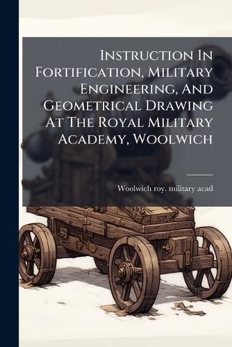 Instruction In Fortification, Military Engineering, And Geometrical Drawing At The Royal Military Academy, Woolwich