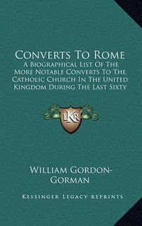Cover image for Converts to Rome: A Biographical List of the More Notable Converts to the Catholic Church in the United Kingdom During the Last Sixty Years (1910)