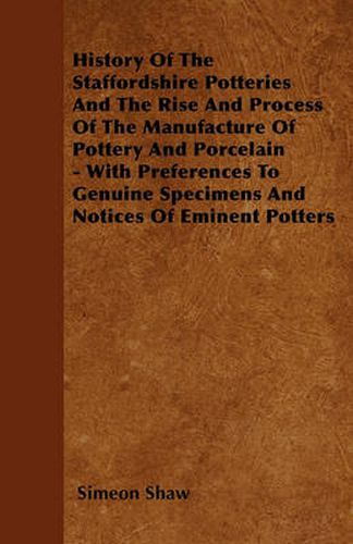 Cover image for History Of The Staffordshire Potteries And The Rise And Process Of The ManufactureOf Pottery And Porcelain - With Preferences To Genuine Specimens And Notices Of Eminent Potters