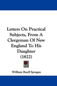 Cover image for Letters On Practical Subjects, From A Clergyman Of New England To His Daughter (1822)