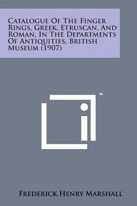 Cover image for Catalogue of the Finger Rings, Greek, Etruscan, and Roman, in the Departments of Antiquities, British Museum (1907)