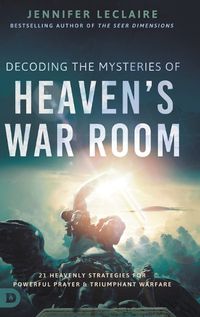 Cover image for Decoding the Mysteries of Heaven's War Room: 21 Heavenly Strategies for Powerful Prayer and Triumphant Warfare