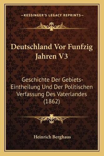 Cover image for Deutschland VOR Funfzig Jahren V3: Geschichte Der Gebiets-Eintheilung Und Der Politischen Verfassung Des Vaterlandes (1862)