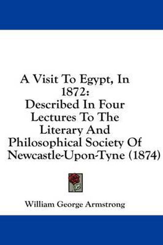 Cover image for A Visit to Egypt, in 1872: Described in Four Lectures to the Literary and Philosophical Society of Newcastle-Upon-Tyne (1874)