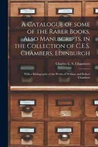 Cover image for A Catalogue of Some of the Rarer Books, Also Manuscripts, in the Collection of C.E.S. Chambers, Edinburgh: With a Bibliography of the Works of William and Robert Chambers