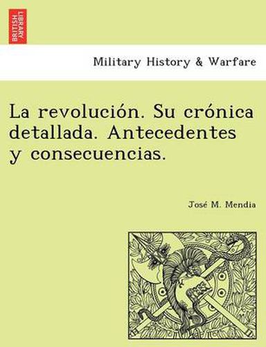 Cover image for La revolucio n. Su cro nica detallada. Antecedentes y consecuencias.