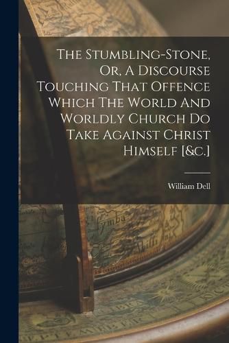 Cover image for The Stumbling-stone, Or, A Discourse Touching That Offence Which The World And Worldly Church Do Take Against Christ Himself [&c.]