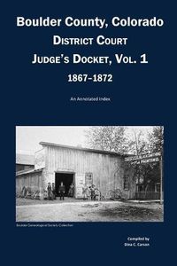 Cover image for Boulder County, Colorado District Court Judge's Docket, Vol 1, 1867-1872: An Annotated Index