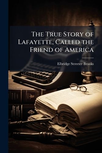 Cover image for The True Story of Lafayette, Called the Friend of America