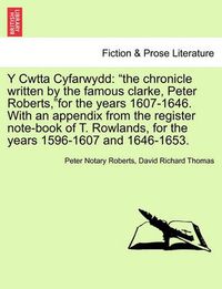 Cover image for Y Cwtta Cyfarwydd: The Chronicle Written by the Famous Clarke, Peter Roberts, for the Years 1607-1646. with an Appendix from the Register Note-Book of T. Rowlands, for the Years 1596-1607 and 1646-1653.