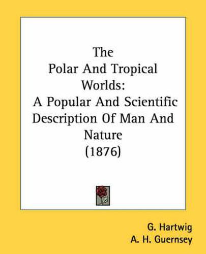 Cover image for The Polar and Tropical Worlds: A Popular and Scientific Description of Man and Nature (1876)