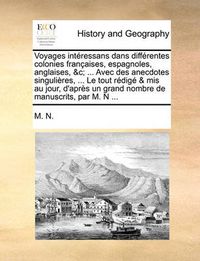 Cover image for Voyages Interessans Dans Differentes Colonies Francaises, Espagnoles, Anglaises, &C; ... Avec Des Anecdotes Singulieres, ... Le Tout Redige & MIS Au Jour, D'Apres Un Grand Nombre de Manuscrits, Par M. N ...