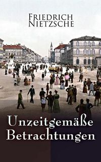 Cover image for Unzeitgemasse Betrachtungen: Alle 4 Bande: David Strauss der Bekenner und der Schriftsteller, Vom Nutzen und Nachtheil der Historie fur das Leben, Schopenhauer als Erzieher, Richard Wagner in Bayreuth