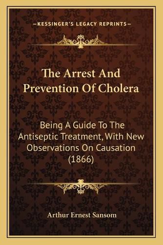 Cover image for The Arrest and Prevention of Cholera: Being a Guide to the Antiseptic Treatment, with New Observations on Causation (1866)