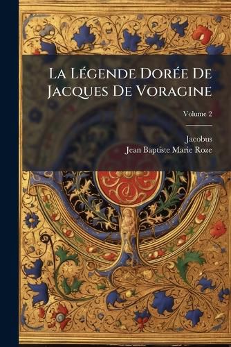 Cover image for La Lgende Dore de Jacques de Voragine: Nouvellement Traduite En Francais, Avec Introduction, Notices, Notes Et Recherches Sur Les Sources, Volume 2
