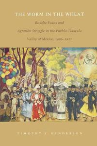 Cover image for The Worm in the Wheat: Rosalie Evans and Agrarian Struggle in the Puebla-Tlaxcala Valley of Mexico, 1906-1927