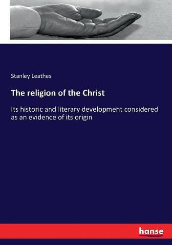 The religion of the Christ: Its historic and literary development considered as an evidence of its origin