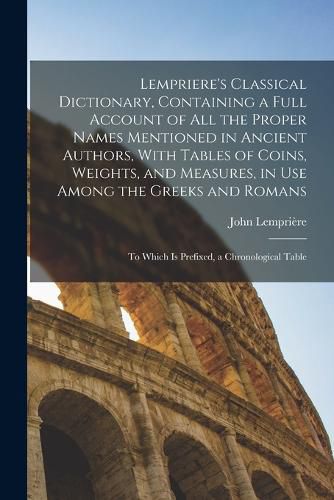 Lempriere's Classical Dictionary, Containing a Full Account of All the Proper Names Mentioned in Ancient Authors, With Tables of Coins, Weights, and Measures, in Use Among the Greeks and Romans