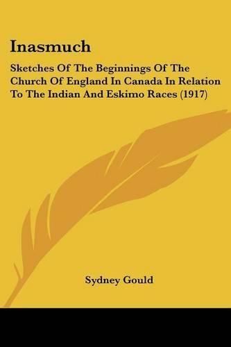 Inasmuch: Sketches of the Beginnings of the Church of England in Canada in Relation to the Indian and Eskimo Races (1917)