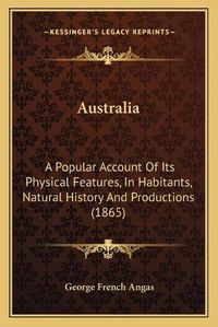 Cover image for Australia: A Popular Account of Its Physical Features, in Habitants, Natural History and Productions (1865)