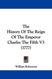 Cover image for The History Of The Reign Of The Emperor Charles The Fifth V3 (1777)