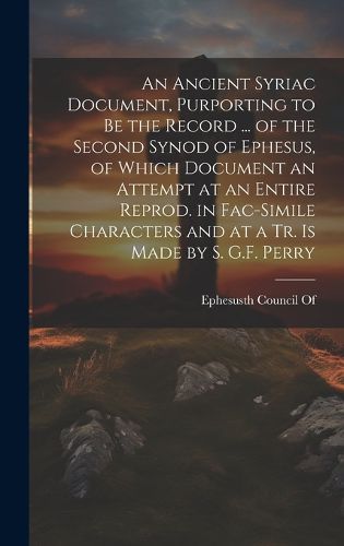 Cover image for An Ancient Syriac Document, Purporting to Be the Record ... of the Second Synod of Ephesus, of Which Document an Attempt at an Entire Reprod. in Fac-Simile Characters and at a Tr. Is Made by S. G.F. Perry