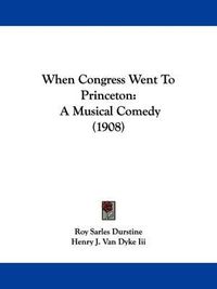 Cover image for When Congress Went to Princeton: A Musical Comedy (1908)